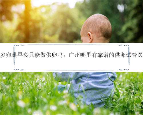 26岁卵巢早衰只能做供卵吗，广州哪里有靠谱的供卵试管医院