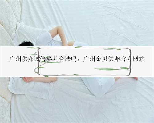 广州供卵试管婴儿合法吗，广州金贝供卵官方网站