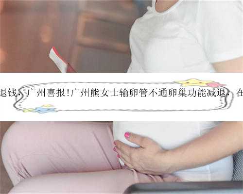 广州代孕不成功退钱，广州喜报!广州熊女士输卵管不通卵巢功能减退，在广州